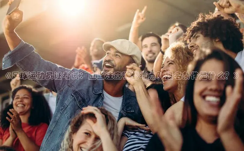 龙八国际app官方下载中海达《足球运动员证考试：应当注意哪些考点？报名条件是什么？》