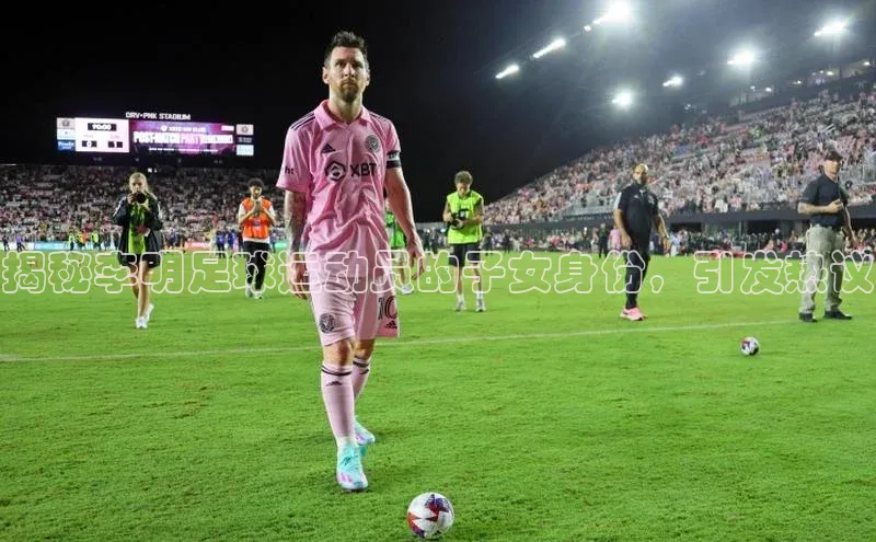 龙8登录入口极氪智能科技揭秘李明足球运动员的子女身份，引发热议