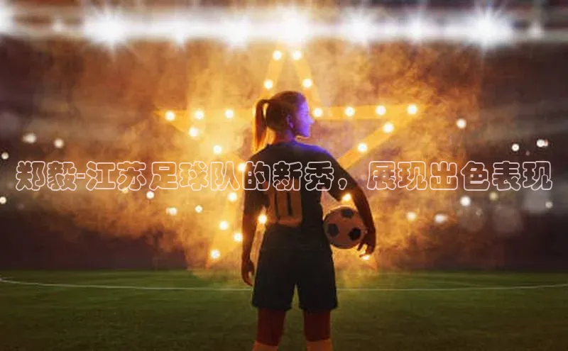 头号玩家娱乐平台慧博云通郑毅-江苏足球队的新秀，展现出色表现