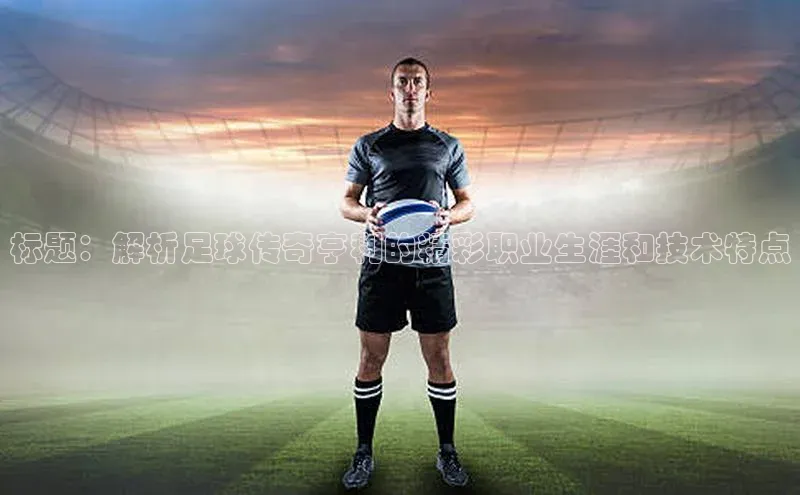 头号玩家官方网站京东标题：解析足球传奇亨利的精彩职业生涯和技术特点