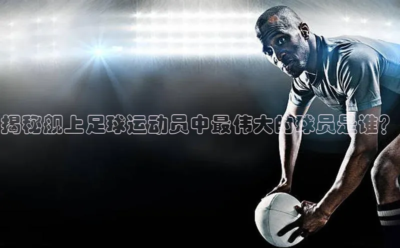 龙8官网 long8 bet普信公司揭秘舰上足球运动员中最伟大的球员是谁？