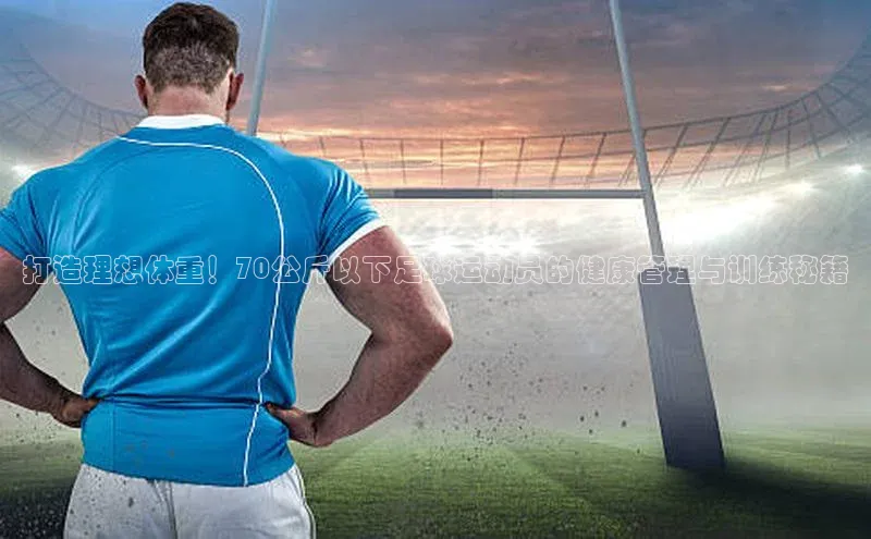 龙8官网手机登录入口百度游戏开放平台打造理想体重！70公斤以下足球运动员的健康管理与训练秘籍