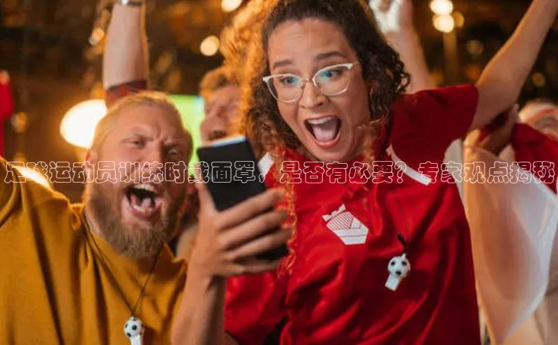 头号玩家平台官网江铃新能源足球运动员训练时戴面罩，是否有必要？专家观点揭秘