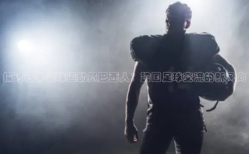 头号玩家唯一官网官方版知乎探讨日本足球运动员巴西人：跨国足球交流的新风向