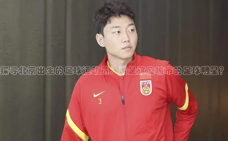龙8网上娱乐平台中文在线探寻北京出生的足球运动员：谁是这座城市的足球明星？