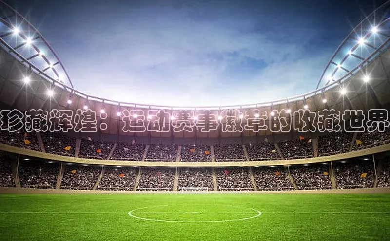 long8唯一官方网站登录头号玩家百度教育珍藏辉煌：运动赛事徽章的收藏世界