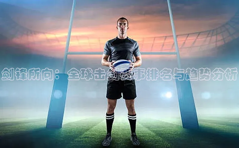 头号玩家老虎机游戏官网百度社团赞助平台剑锋所向：全球击剑赛事排名与趋势分析