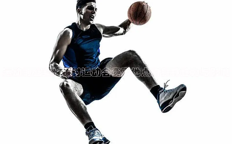 龙八国际app官方下载汉得信息运动的盛宴：探讨运动会赛事地点的独特魅力与影响