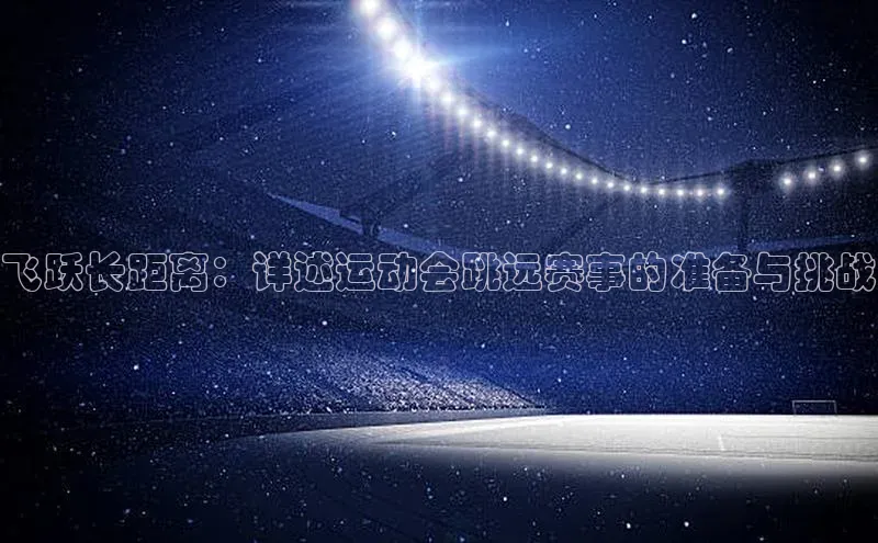 头号玩家官网登录百度翻译飞跃长距离：详述运动会跳远赛事的准备与挑战