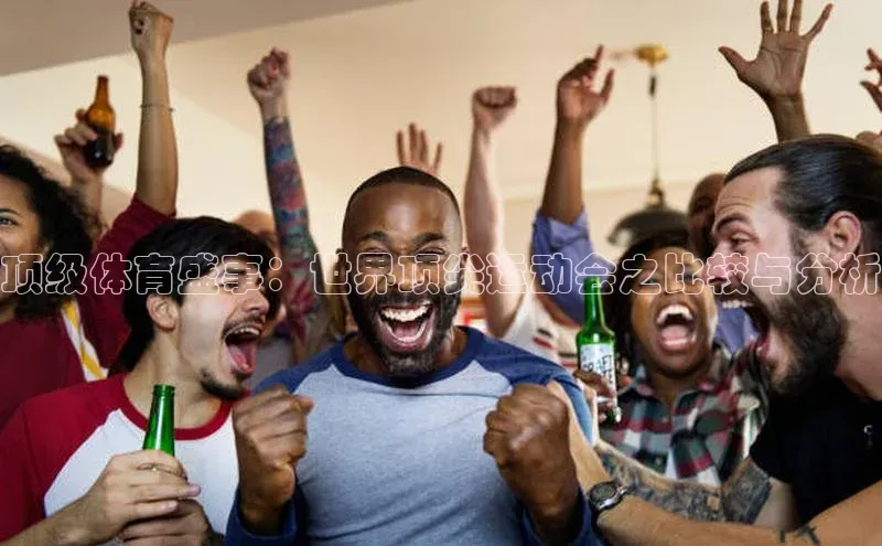 龙8客户端登录_官网app下载宇信科技顶级体育盛事：世界顶尖运动会之比较与分析