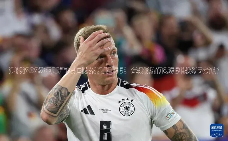 头号玩家官网登录百度翻译追踪2023年度重要国际体育盛事：全球热门赛事概览与分析