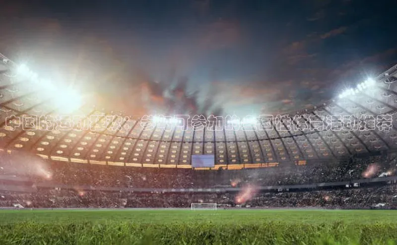 中国的运动狂欢：参与可参加的全国性体育活动推荐