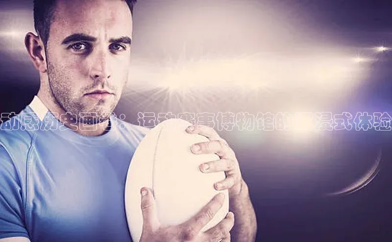 动感历史画卷：运动赛事博物馆的沉浸式体验