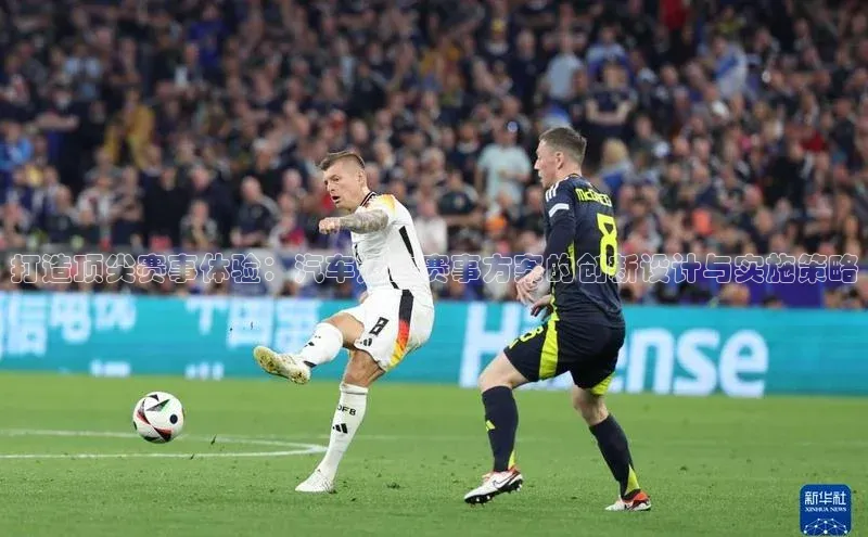 打造顶尖赛事体验：汽车运动赛事方案的创新设计与实施策略