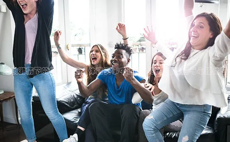 竞技激情下的特殊时刻：体育赛事中运动员的生理反应与心理体验