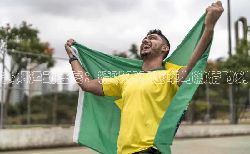 贵阳运动盛宴：精彩赛事荟萃与激情时刻