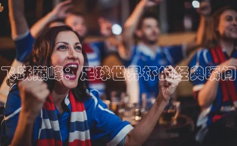 飞跃巅峰：足球世界杯的经典瞬间