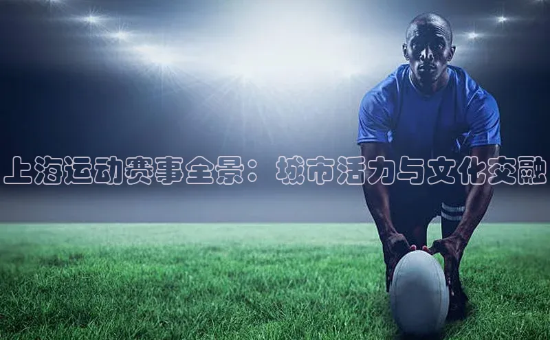 上海运动赛事全景：城市活力与文化交融
