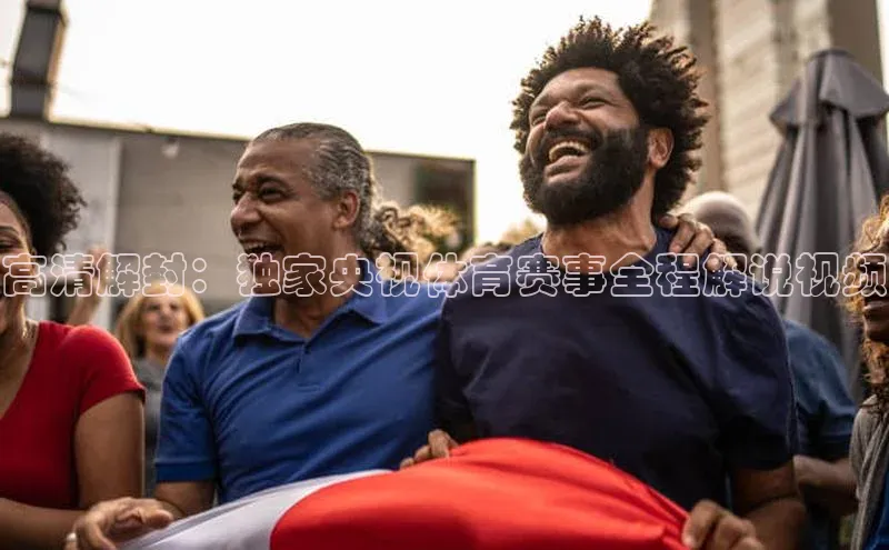高清解封：独家央视体育赛事全程解说视频