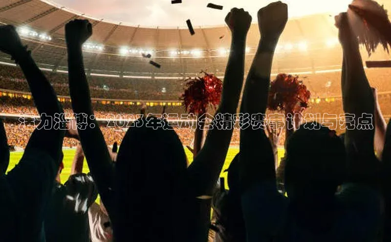 活力淄博：2023年运动会精彩赛事计划与亮点