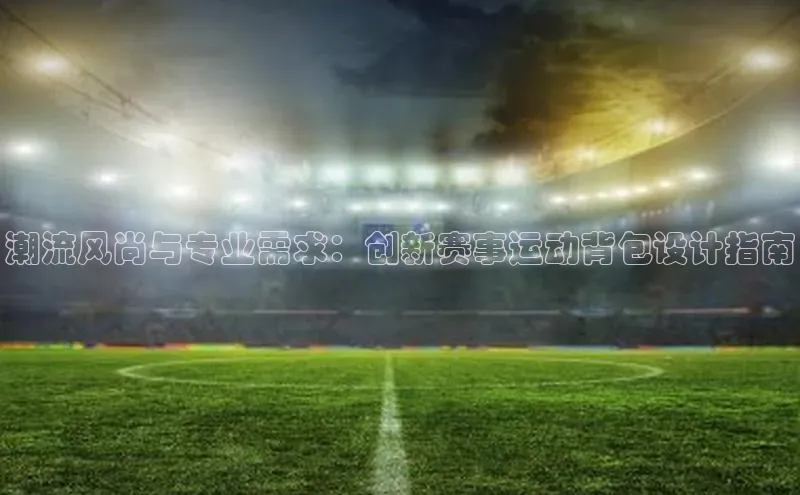 潮流风尚与专业需求：创新赛事运动背包设计指南