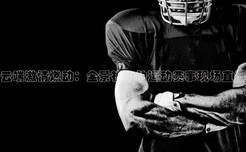 云端激情燃动：全景视角的运动赛事现场直播