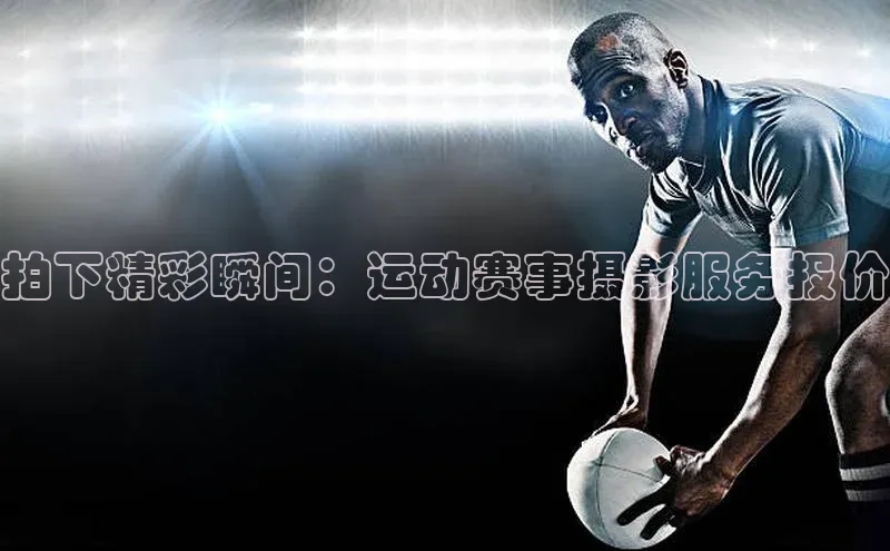 拍下精彩瞬间：运动赛事摄影服务报价