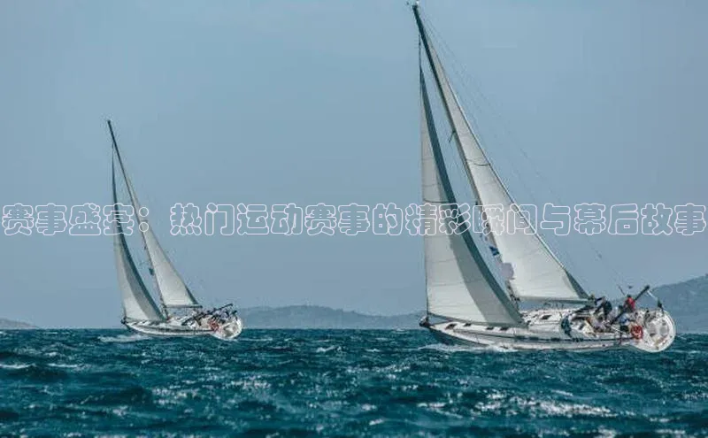 赛事盛宴：热门运动赛事的精彩瞬间与幕后故事