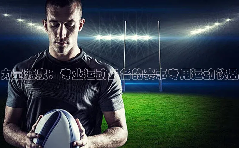 力量源泉：专业运动必备的赛事专用运动饮品