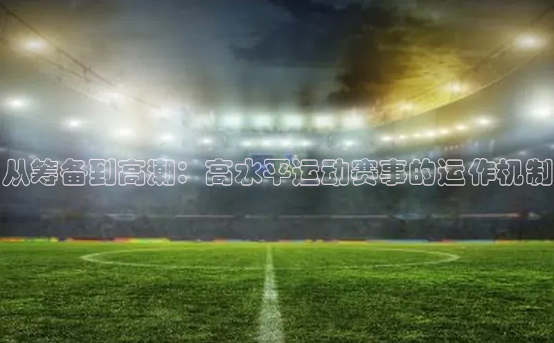 从筹备到高潮：高水平运动赛事的运作机制