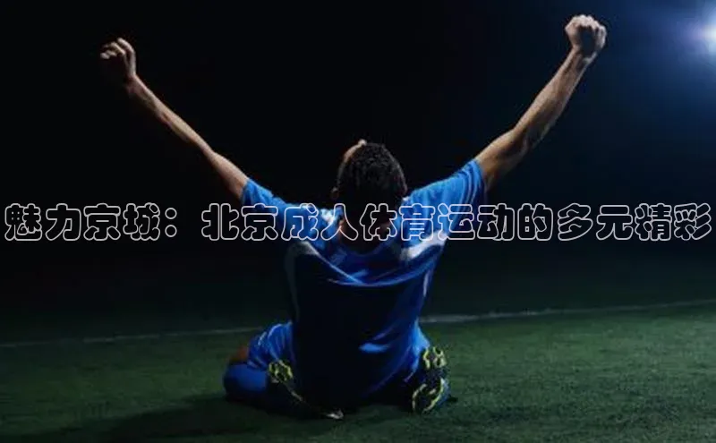 魅力京城：北京成人体育运动的多元精彩