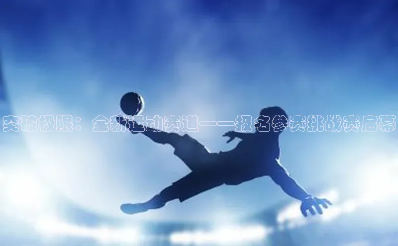 突破极限：全新运动赛道——报名参赛挑战赛启幕