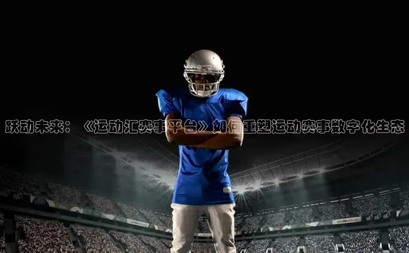 跃动未来：《运动汇赛事平台》如何重塑运动赛事数字化生态