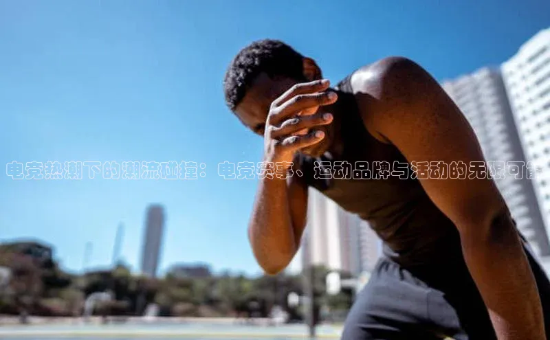 电竞热潮下的潮流碰撞：电竞赛事、运动品牌与活动的无限可能