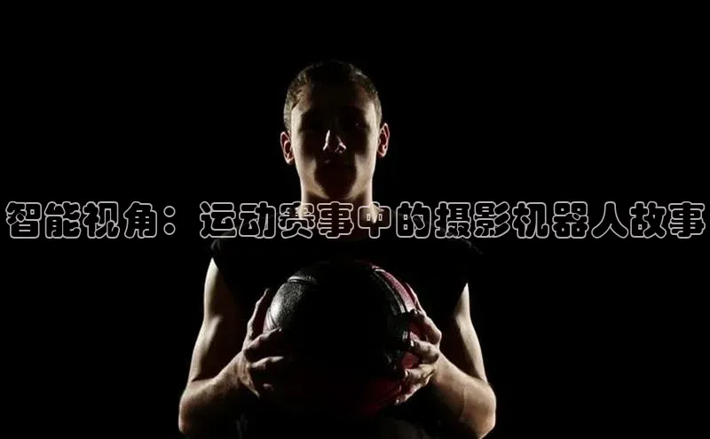 智能视角：运动赛事中的摄影机器人故事
