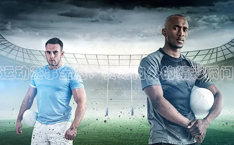 运动赛事全览：赛场内外的精彩瞬间