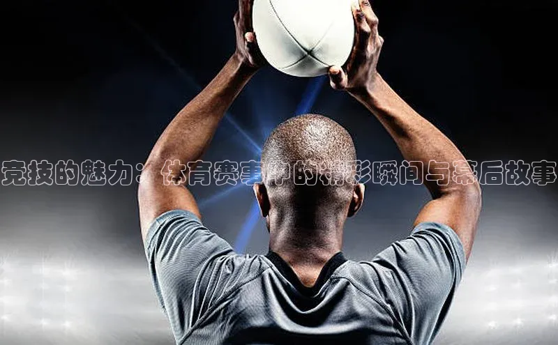 竞技的魅力：体育赛事中的精彩瞬间与幕后故事
