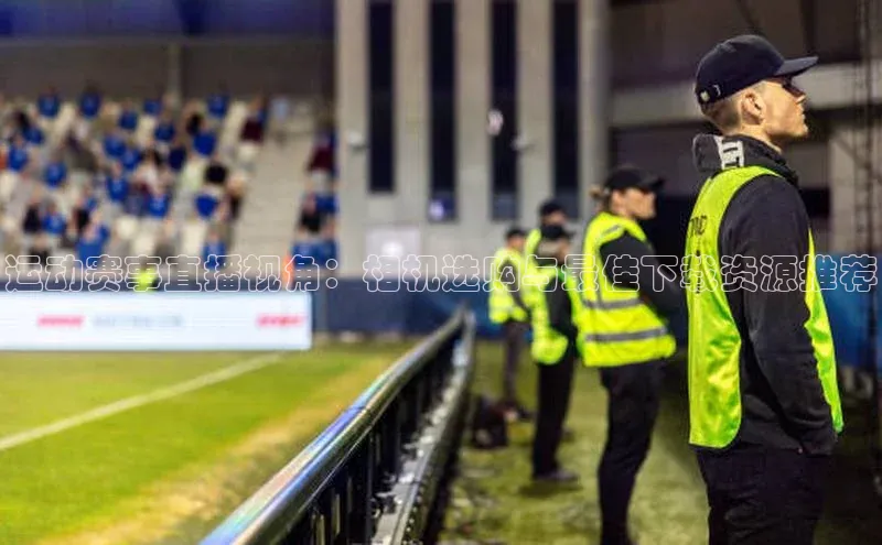 运动赛事直播视角：相机选购与最佳下载资源推荐