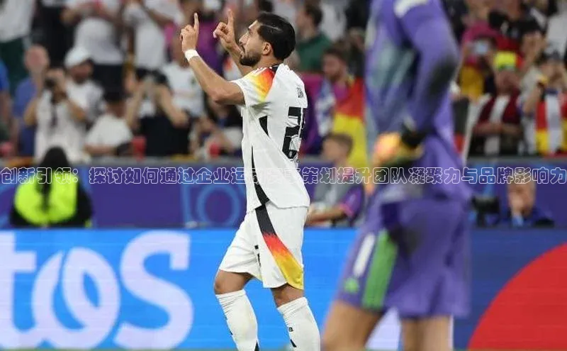 创新引领：探讨如何通过企业运动赛事策划提升团队凝聚力与品牌影响力