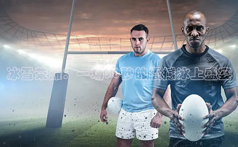 冰雪荣耀：一场30秒的震撼冰上盛宴