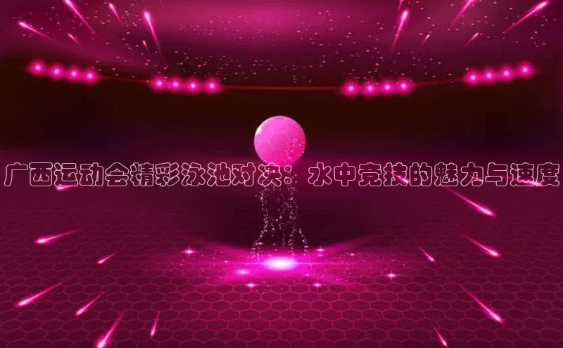 广西运动会精彩泳池对决：水中竞技的魅力与速度