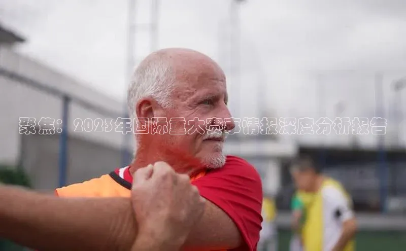 聚焦：2023年国际重大赛事情报深度分析报告