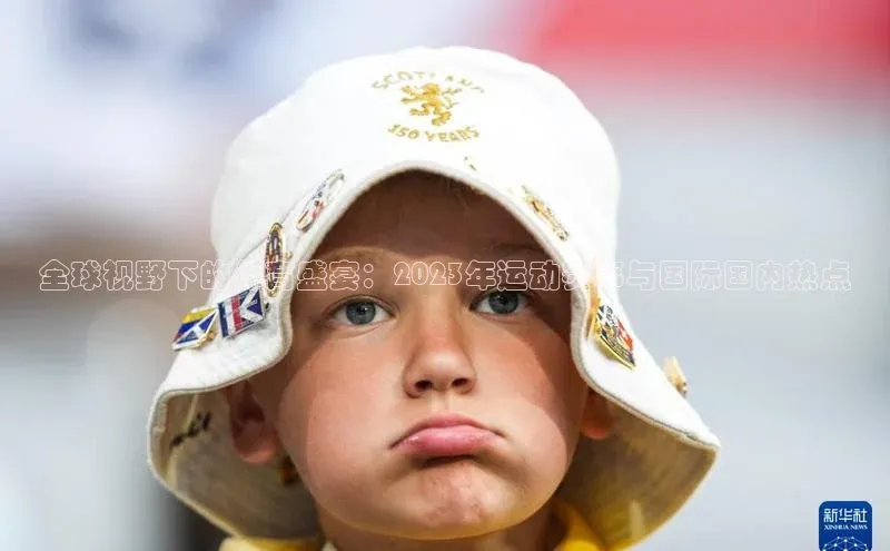 全球视野下的体育盛宴：2023年运动赛事与国际国内热点