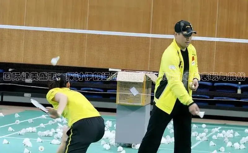 国际健美盛事：探讨伊朗运动员在健美领域的卓越表现与挑战