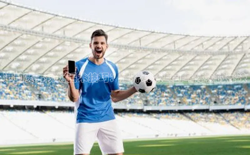 运动赛事现场话术技巧：提升观众互动与体验的秘诀