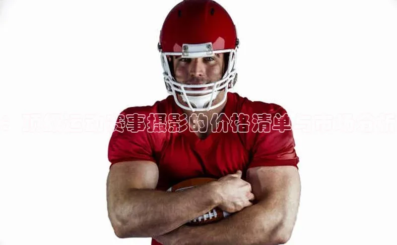 ：顶级运动赛事摄影的价格清单与市场分析